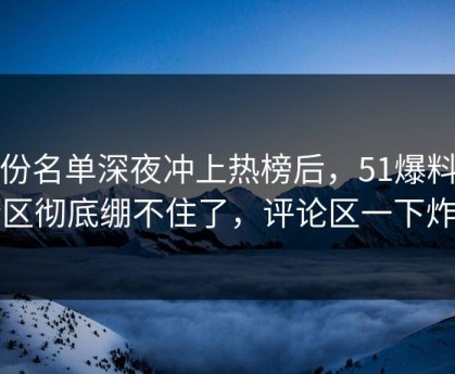 这份名单深夜冲上热榜后，51爆料评论区彻底绷不住了，评论区一下炸了