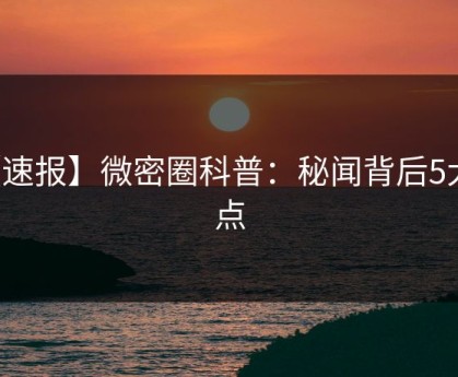 【速报】微密圈科普：秘闻背后5大爆点