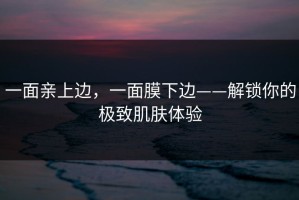 一面亲上边，一面膜下边——解锁你的极致肌肤体验