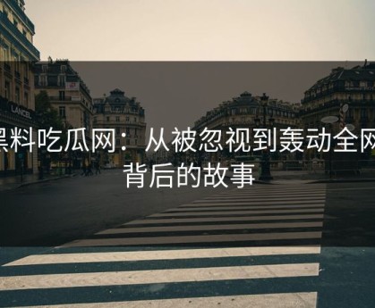 黑料吃瓜网：从被忽视到轰动全网，背后的故事