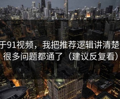 关于91视频，我把推荐逻辑讲清楚后，很多问题都通了（建议反复看）