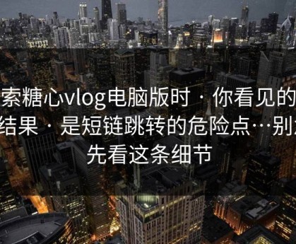 搜索糖心vlog电脑版时 · 你看见的不是结果 · 是短链跳转的危险点…别急，先看这条细节