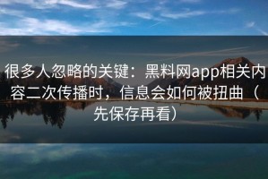 很多人忽略的关键：黑料网app相关内容二次传播时，信息会如何被扭曲（先保存再看）