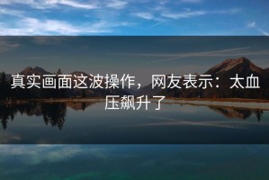 真实画面这波操作，网友表示：太血压飙升了