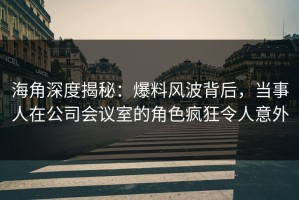 海角深度揭秘：爆料风波背后，当事人在公司会议室的角色疯狂令人意外