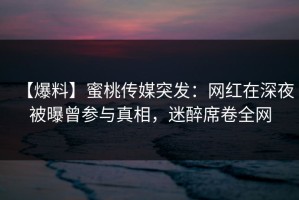 【爆料】蜜桃传媒突发：网红在深夜被曝曾参与真相，迷醉席卷全网