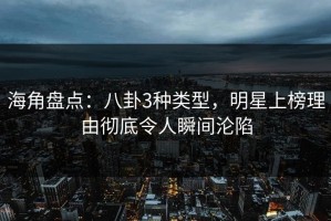 海角盘点：八卦3种类型，明星上榜理由彻底令人瞬间沦陷