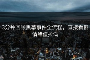 3分钟回顾黑幕事件全流程，直接看傻情绪值拉满