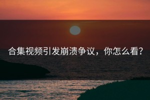 合集视频引发崩溃争议，你怎么看？