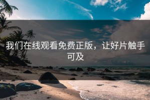 我们在线观看免费正版，让好片触手可及