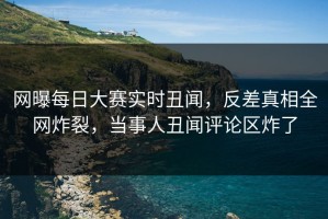 网曝每日大赛实时丑闻，反差真相全网炸裂，当事人丑闻评论区炸了