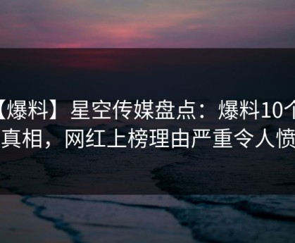 【爆料】星空传媒盘点：爆料10个惊人真相，网红上榜理由严重令人愤怒