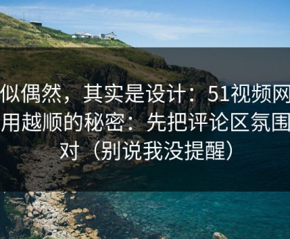 看似偶然，其实是设计：51视频网站越用越顺的秘密：先把评论区氛围做对（别说我没提醒）