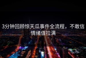 3分钟回顾惊天瓜事件全流程，不敢信情绪值拉满