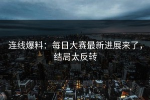 连线爆料：每日大赛最新进展来了，结局太反转