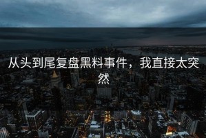 从头到尾复盘黑料事件，我直接太突然