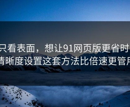 别只看表面，想让91网页版更省时间：清晰度设置这套方法比倍速更管用