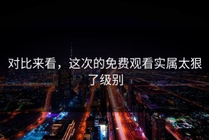 对比来看，这次的免费观看实属太狠了级别