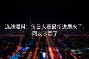 连线爆料：每日大赛最新进展来了，网友吵翻了