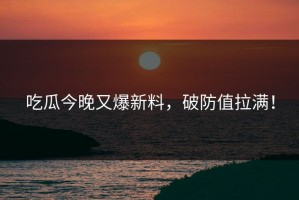 吃瓜今晚又爆新料，破防值拉满！