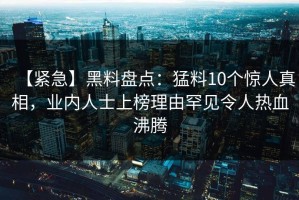 【紧急】黑料盘点：猛料10个惊人真相，业内人士上榜理由罕见令人热血沸腾