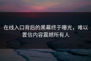 在线入口背后的黑幕终于曝光，难以置信内容震撼所有人