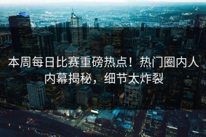 本周每日比赛重磅热点！热门圈内人内幕揭秘，细节太炸裂
