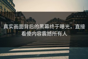 真实画面背后的黑幕终于曝光，直接看傻内容震撼所有人