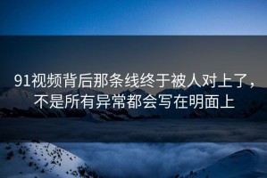 91视频背后那条线终于被人对上了，不是所有异常都会写在明面上