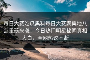 每日大赛吃瓜黑料每日大赛聚集地八卦重磅来袭！今日热门明星秘闻真相大白，全网热议不断