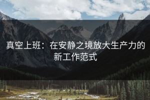 真空上班：在安静之境放大生产力的新工作范式