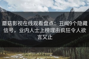 蘑菇影视在线观看盘点：丑闻9个隐藏信号，业内人士上榜理由疯狂令人欲言又止