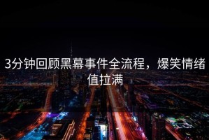 3分钟回顾黑幕事件全流程，爆笑情绪值拉满