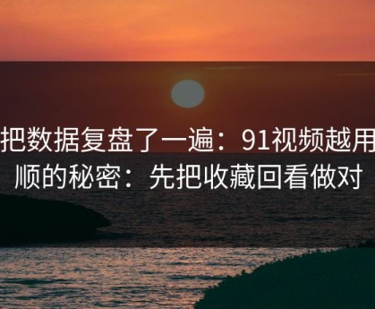 我把数据复盘了一遍：91视频越用越顺的秘密：先把收藏回看做对