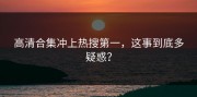 高清合集冲上热搜第一，这事到底多疑惑？