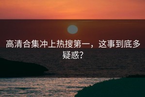高清合集冲上热搜第一，这事到底多疑惑？