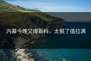 内幕今晚又爆新料，太狠了值拉满