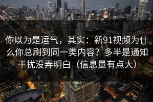 你以为是运气，其实：新91视频为什么你总刷到同一类内容？多半是通知干扰没弄明白（信息量有点大）