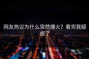 网友热议为什么突然爆火？看完我疑惑了