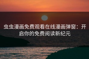 虫虫漫画免费观看在线漫画弹窗：开启你的免费阅读新纪元