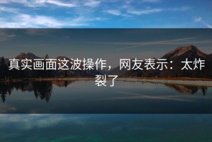 真实画面这波操作，网友表示：太炸裂了