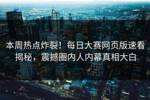 本周热点炸裂！每日大赛网页版速看揭秘，震撼圈内人内幕真相大白