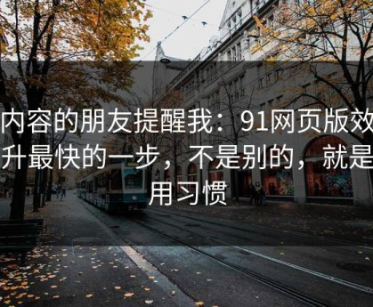 做内容的朋友提醒我：91网页版效率提升最快的一步，不是别的，就是使用习惯