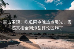 直击围观！吃瓜网今晚热点曝光，震撼真相全网炸裂评论区炸了