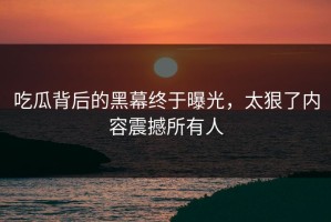 吃瓜背后的黑幕终于曝光，太狠了内容震撼所有人