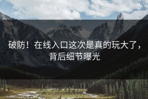 破防！在线入口这次是真的玩大了，背后细节曝光