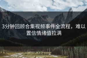 3分钟回顾合集视频事件全流程，难以置信情绪值拉满