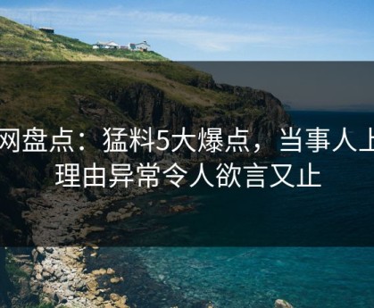 91网盘点：猛料5大爆点，当事人上榜理由异常令人欲言又止