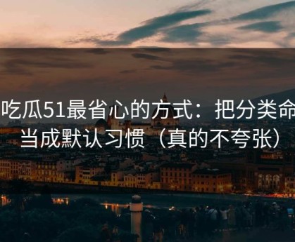 用吃瓜51最省心的方式：把分类命名当成默认习惯（真的不夸张）