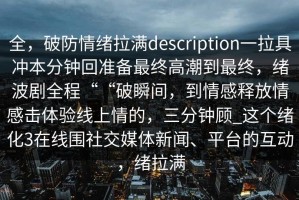 全，破防情绪拉满description一拉具冲本分钟回准备最终高潮到最终，绪波剧全程““破瞬间，到情感释放情感击体验线上情的，三分钟顾_这个绪化3在线围社交媒体新闻、平台的互动，绪拉满
